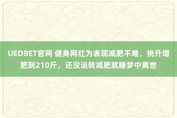 UEDBET官网 健身网红为表现减肥不难，挑升增肥到210斤，还没运转减肥就睡梦中离世