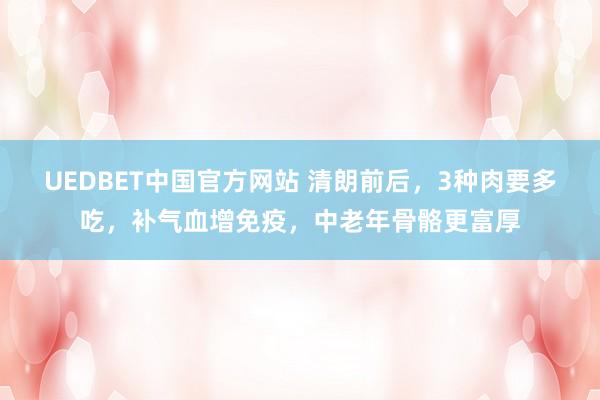 UEDBET中国官方网站 清朗前后，3种肉要多吃，补气血增免疫，中老年骨骼更富厚