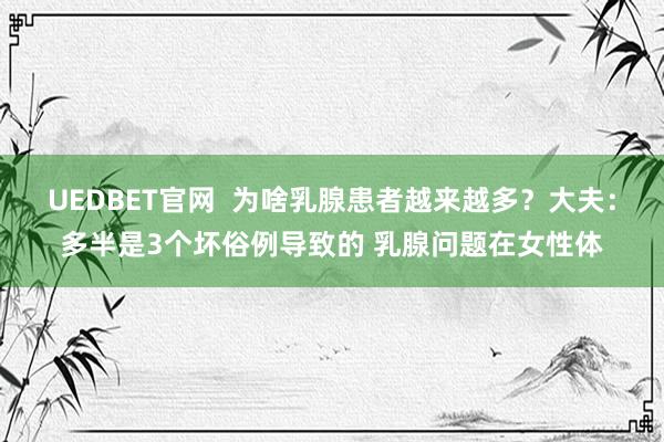 UEDBET官网  为啥乳腺患者越来越多？大夫：多半是3个坏俗例导致的 乳腺问题在女性体