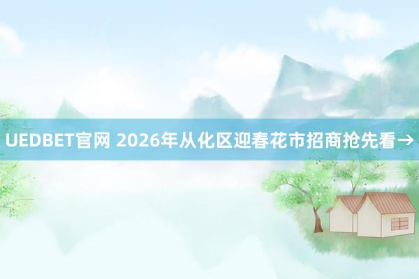 UEDBET官网 2026年从化区迎春花市招商抢先看→