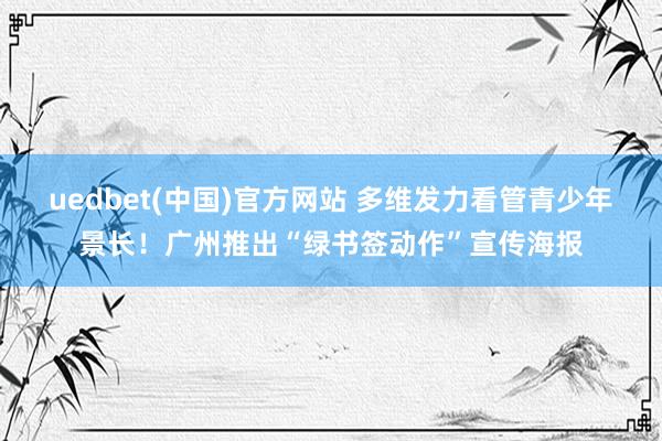 uedbet(中国)官方网站 多维发力看管青少年景长！广州推出“绿书签动作”宣传海报