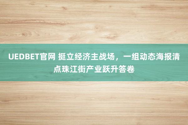 UEDBET官网 挺立经济主战场，一组动态海报清点珠江街产业跃升答卷