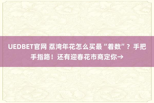 UEDBET官网 荔湾年花怎么买最“着数”？手把手指路！还有迎春花市商定你→