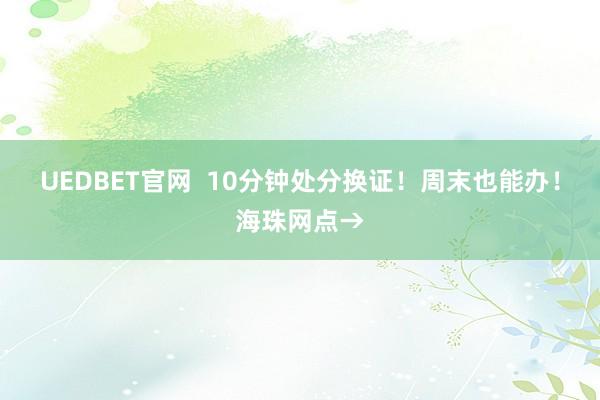 UEDBET官网  10分钟处分换证！周末也能办！海珠网点→