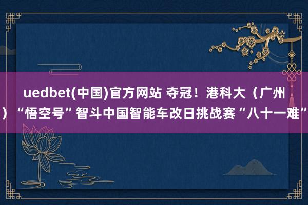 uedbet(中国)官方网站 夺冠！港科大（广州）“悟空号”智斗中国智能车改日挑战赛“八十一难”