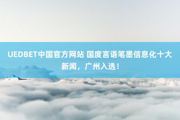 UEDBET中国官方网站 国度言语笔墨信息化十大新闻，广州入选！