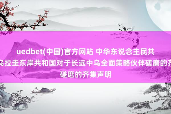 uedbet(中国)官方网站 中华东说念主民共和国和乌拉圭东岸共和国对于长远中乌全面策略伙伴磋磨的齐集声明