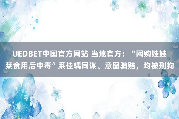 UEDBET中国官方网站 当地官方：“网购娃娃菜食用后中毒”系佳耦同谋、意图骗赔，均被刑拘