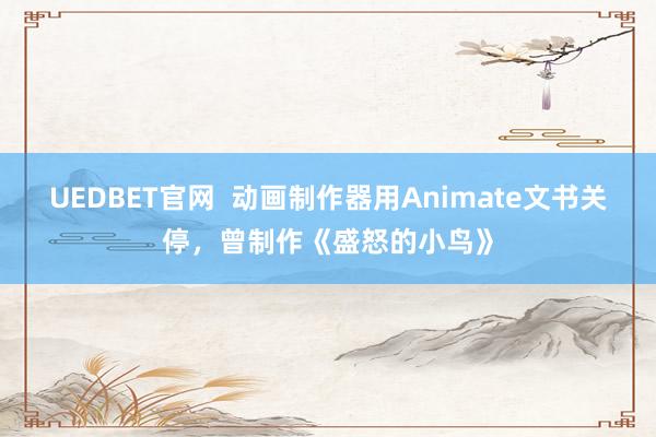 UEDBET官网  动画制作器用Animate文书关停，曾制作《盛怒的小鸟》