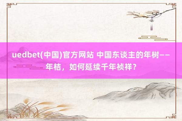 uedbet(中国)官方网站 中国东谈主的年树——年桔，如何延续千年祯祥？