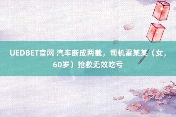 UEDBET官网 汽车断成两截，司机雷某某（女，60岁）抢救无效吃亏