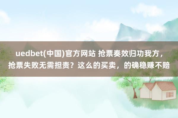uedbet(中国)官方网站 抢票奏效归功我方，抢票失败无需担责？这么的买卖，的确稳赚不赔