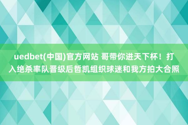 uedbet(中国)官方网站 哥带你进天下杯！打入绝杀率队晋级后哲凯组织球迷和我方拍大合照
