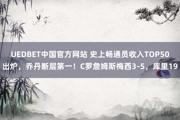 UEDBET中国官方网站 史上畅通员收入TOP50出炉，乔丹断层第一！C罗詹姆斯梅西3-5，库里19