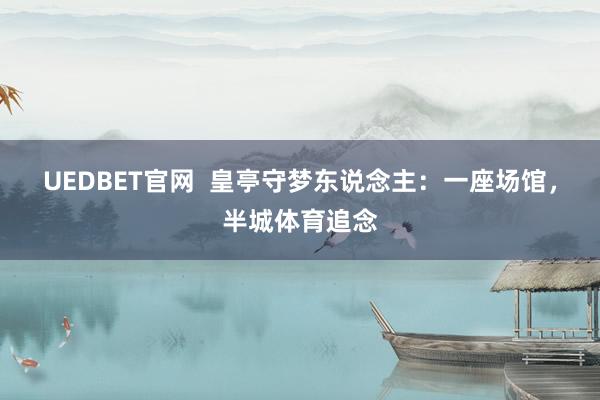 UEDBET官网  皇亭守梦东说念主：一座场馆，半城体育追念