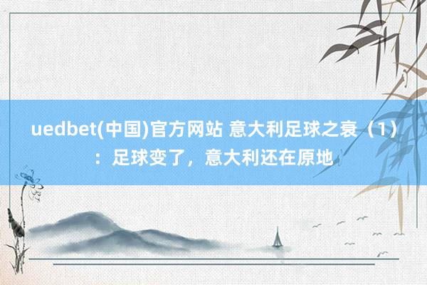 uedbet(中国)官方网站 意大利足球之衰（1）：足球变了，意大利还在原地
