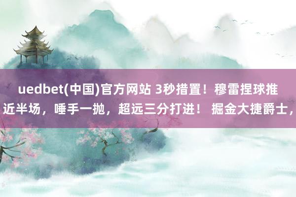 uedbet(中国)官方网站 3秒措置！穆雷捏球推近半场，唾手一抛，超远三分打进！ 掘金大捷爵士，