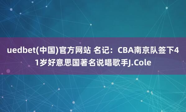 uedbet(中国)官方网站 名记：CBA南京队签下41岁好意思国著名说唱歌手J.Cole