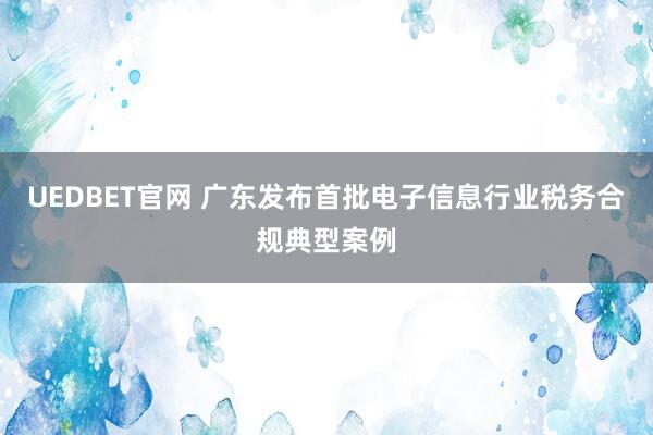 UEDBET官网 广东发布首批电子信息行业税务合规典型案例