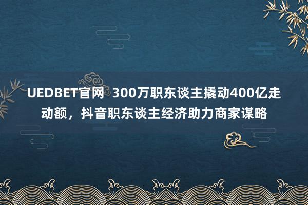 UEDBET官网  300万职东谈主撬动400亿走动额，抖音职东谈主经济助力商家谋略
