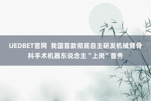 UEDBET官网  我国首款彻底自主研发机械臂骨科手术机器东说念主“上岗”首秀