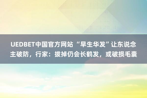 UEDBET中国官方网站 “早生华发”让东说念主破防，行家：拔掉仍会长鹤发，或破损毛囊
