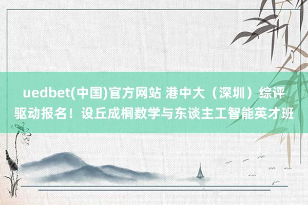 uedbet(中国)官方网站 港中大（深圳）综评驱动报名！设丘成桐数学与东谈主工智能英才班
