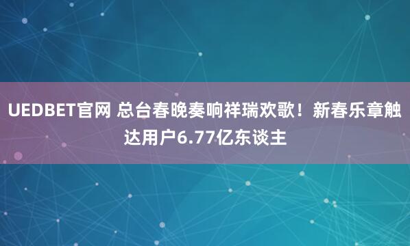 UEDBET官网 总台春晚奏响祥瑞欢歌！新春乐章触达用户6.77亿东谈主