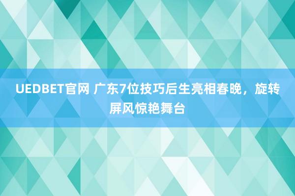 UEDBET官网 广东7位技巧后生亮相春晚，旋转屏风惊艳舞台