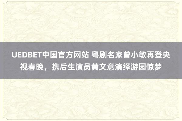 UEDBET中国官方网站 粤剧名家曾小敏再登央视春晚，携后生演员黄文意演绎游园惊梦