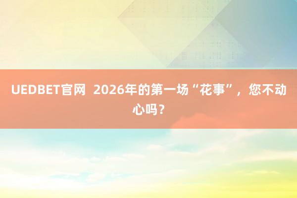 UEDBET官网  2026年的第一场“花事”，您不动心吗？