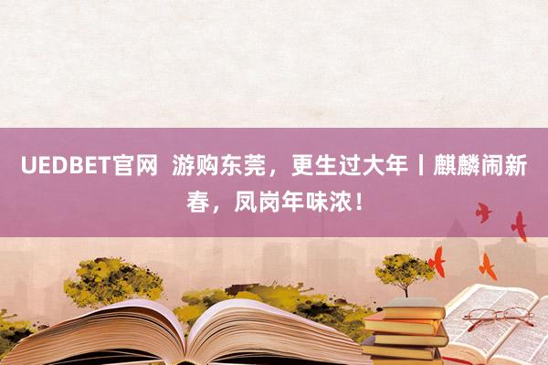 UEDBET官网  游购东莞，更生过大年丨麒麟闹新春，凤岗年味浓！