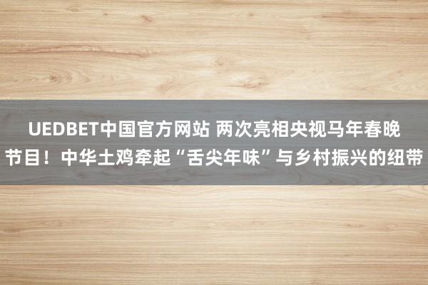 UEDBET中国官方网站 两次亮相央视马年春晚节目！中华土鸡牵起“舌尖年味”与乡村振兴的纽带