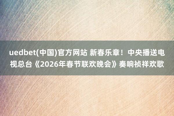 uedbet(中国)官方网站 新春乐章！中央播送电视总台《2026年春节联欢晚会》奏响祯祥欢歌