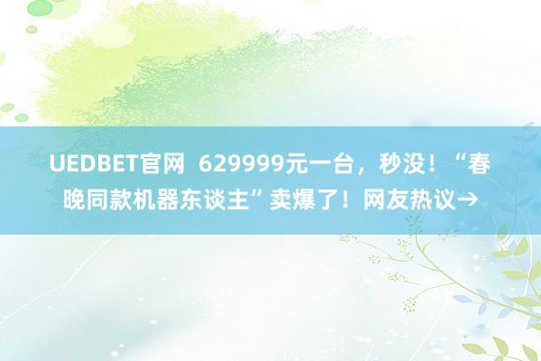 UEDBET官网  629999元一台，秒没！“春晚同款机器东谈主”卖爆了！网友热议→