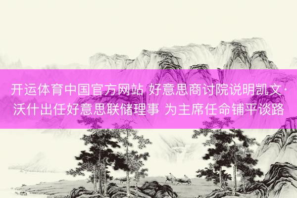 开运体育中国官方网站 好意思商讨院说明凯文·沃什出任好意思联储理事 为主席任命铺平谈路