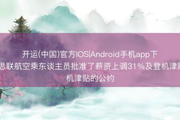 开运(中国)官方IOS|Android手机app下载 好意思联航空乘东谈主员批准了薪资上调31%及登机津贴的公约