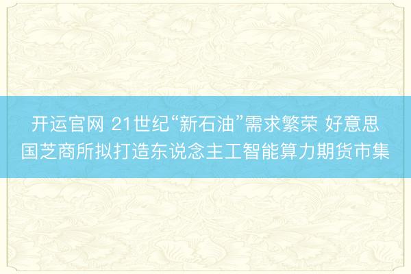 开运官网 21世纪“新石油”需求繁荣 好意思国芝商所拟打造东说念主工智能算力期货市集