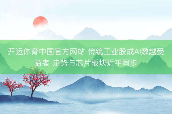 开运体育中国官方网站 传统工业股成AI激越受益者 走势与芯片板块近乎同步