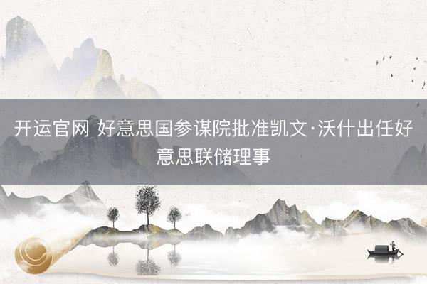 开运官网 好意思国参谋院批准凯文·沃什出任好意思联储理事