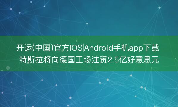 开运(中国)官方IOS|Android手机app下载 特斯拉将向德国工场注资2.5亿好意思元