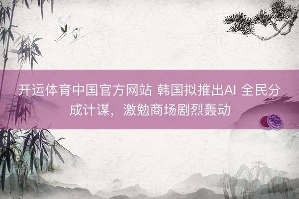 开运体育中国官方网站 韩国拟推出AI 全民分成计谋，激勉商场剧烈轰动