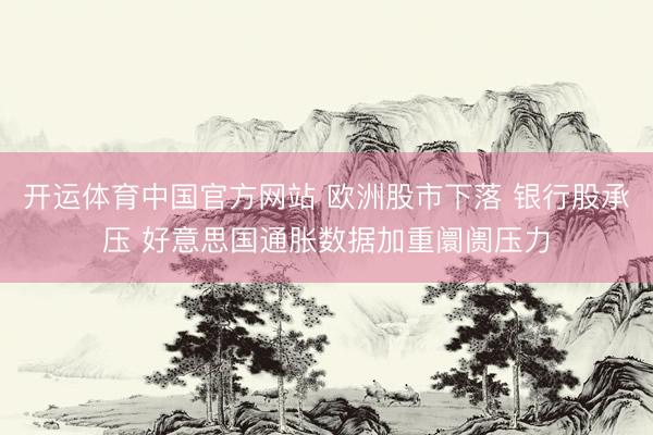 开运体育中国官方网站 欧洲股市下落 银行股承压 好意思国通胀数据加重阛阓压力