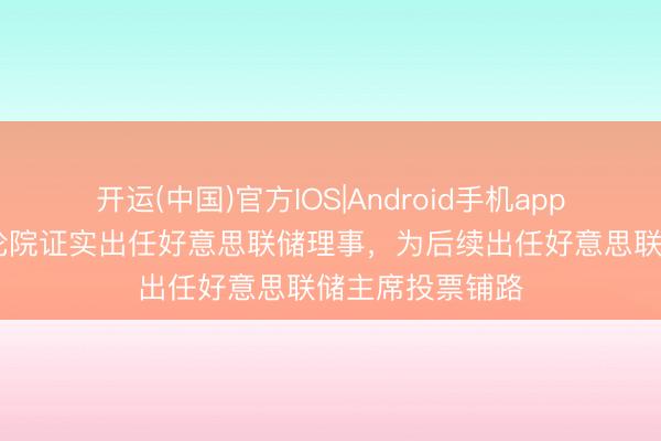 开运(中国)官方IOS|Android手机app下载 沃什获议论院证实出任好意思联储理事，为后续出任好意思联储主席投票铺路