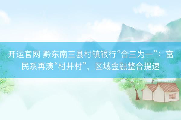 开运官网 黔东南三县村镇银行“合三为一”：富民系再演“村并村”，区域金融整合提速