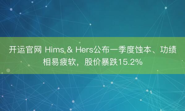 开运官网 Hims & Hers公布一季度蚀本、功绩相易疲软，股价暴跌15.2%
