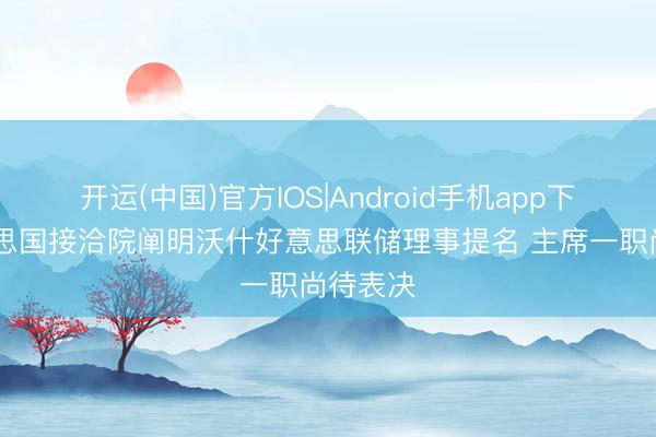 开运(中国)官方IOS|Android手机app下载 好意思国接洽院阐明沃什好意思联储理事提名 主席一职尚待表决
