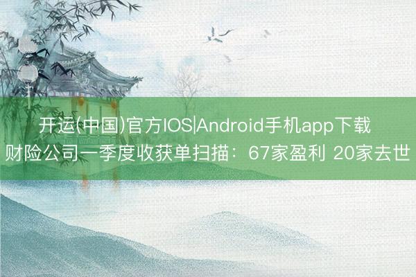 开运(中国)官方IOS|Android手机app下载 财险公司一季度收获单扫描：67家盈利 20家去世