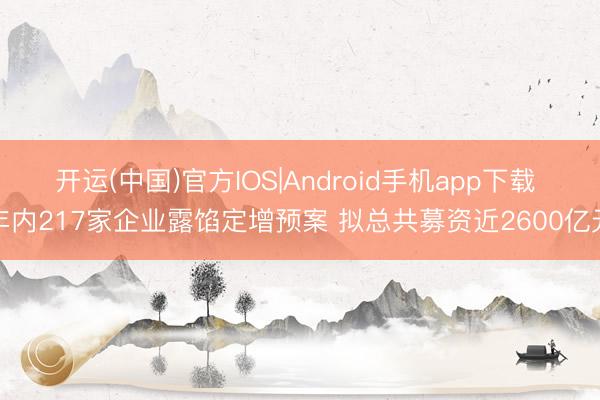 开运(中国)官方IOS|Android手机app下载 年内217家企业露馅定增预案 拟总共募资近2600亿元