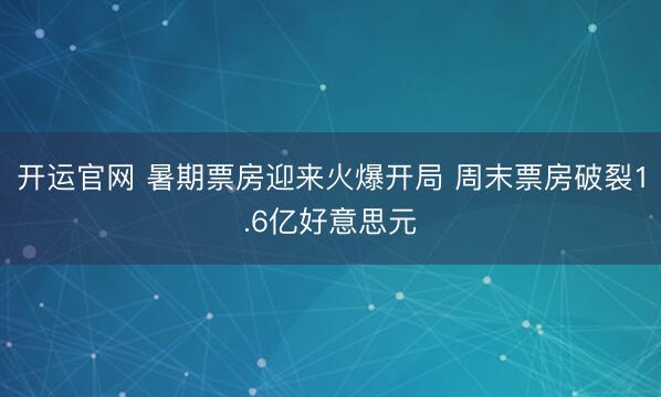 开运官网 暑期票房迎来火爆开局 周末票房破裂1.6亿好意思元
